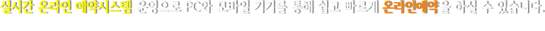 실시간 온라인 예약시스템 운영으로 PC와 모바일 기기를 통해 쉽고 빠르게 온라인예약을 하실 수 있습니다.