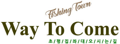 Way To Come 초 / 평 / 집 / 좌 / 대 / 오 / 시 / 는 / 길 FishingTown