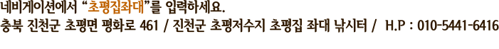 네비게이션에서 “초평집좌대”를 입력하세요. 충북 진천군 초평면 평화로 461 / 진천군 초평저수지 초평집 좌대 낚시터 /  H.P : 010-5441-6416